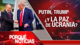Putin, Trump y ¿Y la paz de Ucrania? | El Porqué de las Noticias