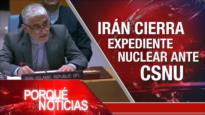 Irán cierra expendiente nuclear ante CSNU | El Porqué de las Noticias